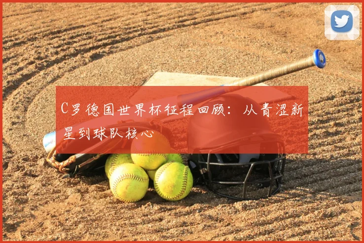 C罗德国世界杯征程回顾：从青涩新星到球队核心