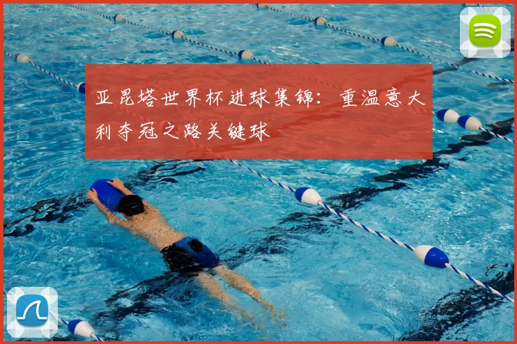 亚昆塔世界杯进球集锦：重温意大利夺冠之路关键球