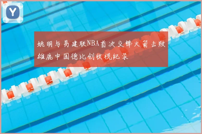 姚明与易建联NBA首次交锋火箭击败雄鹿中国德比创收视纪录