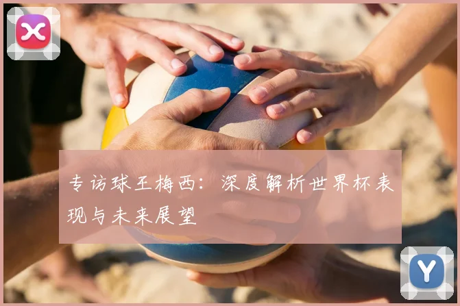 专访球王梅西：深度解析世界杯表现与未来展望