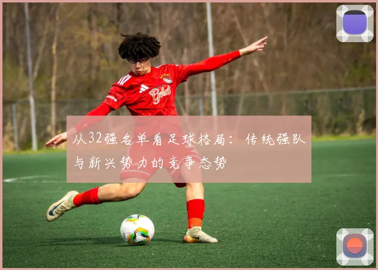 从32强名单看足球格局：传统强队与新兴势力的竞争态势