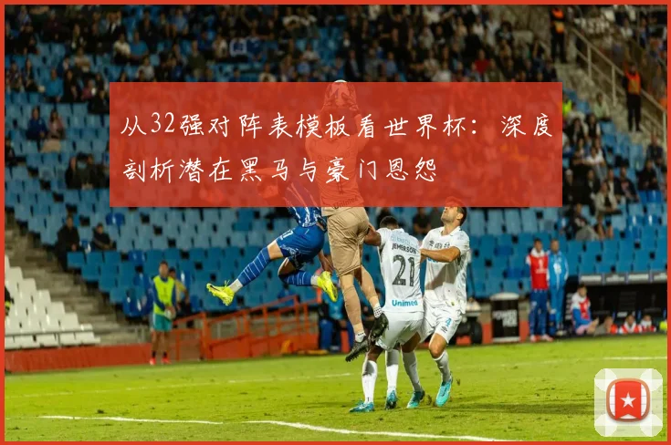 从32强对阵表模板看世界杯：深度剖析潜在黑马与豪门恩怨