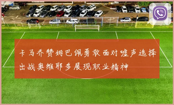 卡马乔赞姆巴佩勇敢面对嘘声选择出战奥维耶多展现职业精神