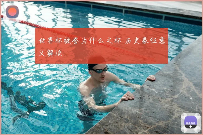 世界杯被誉为什么之杯 历史象征意义解读