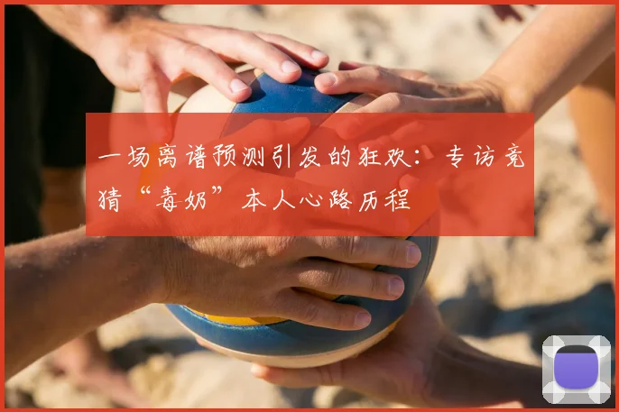 一场离谱预测引发的狂欢：专访竞猜“毒奶”本人心路历程