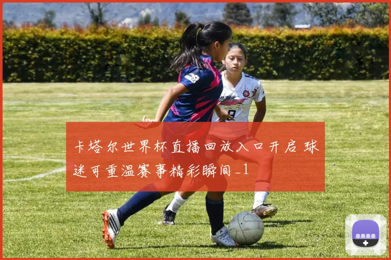 卡塔尔世界杯直播回放入口开启 球迷可重温赛事精彩瞬间_1