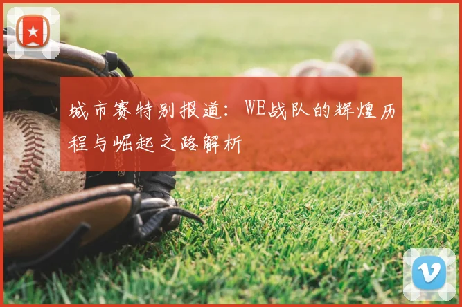 城市赛特别报道：WE战队的辉煌历程与崛起之路解析