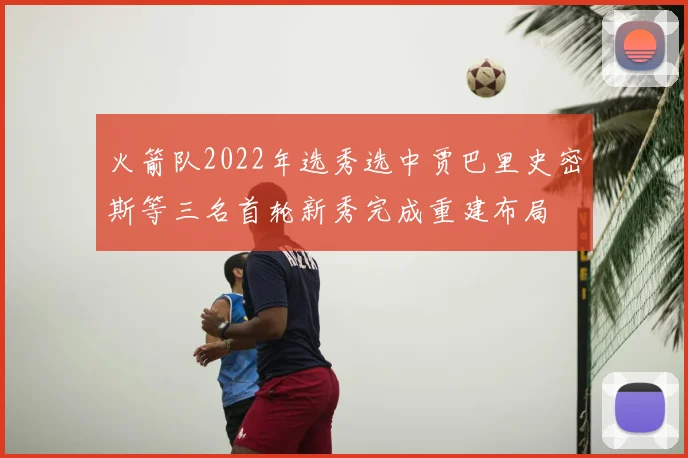 火箭队2022年选秀选中贾巴里史密斯等三名首轮新秀完成重建布局