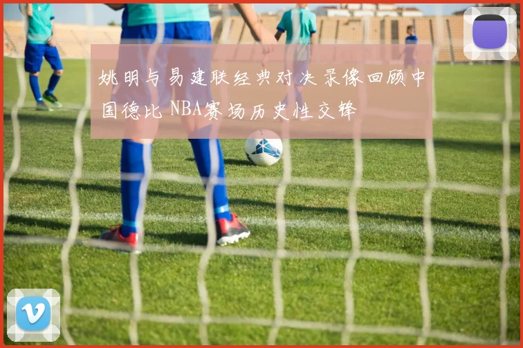 姚明与易建联经典对决录像回顾中国德比 NBA赛场历史性交锋