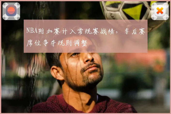 NBA附加赛计入常规赛战绩，季后赛席位争夺规则调整