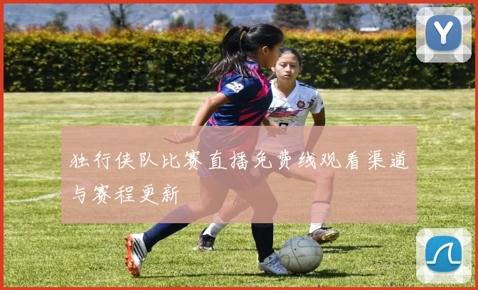 独行侠队比赛直播免费线观看渠道与赛程更新