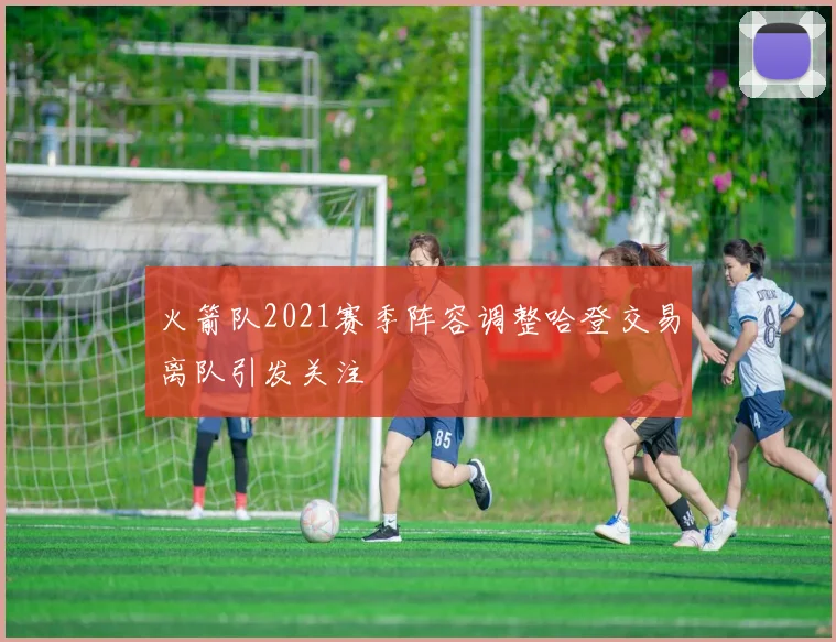 火箭队2021赛季阵容调整哈登交易离队引发关注