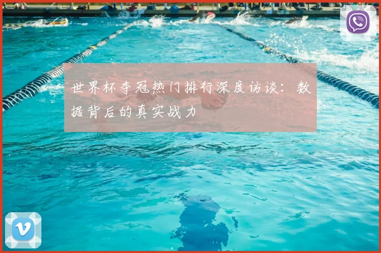 世界杯夺冠热门排行深度访谈：数据背后的真实战力