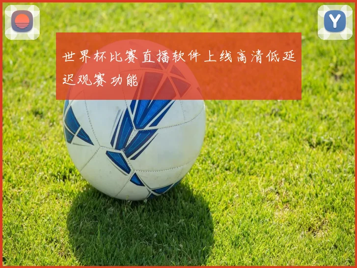 世界杯比赛直播软件上线高清低延迟观赛功能