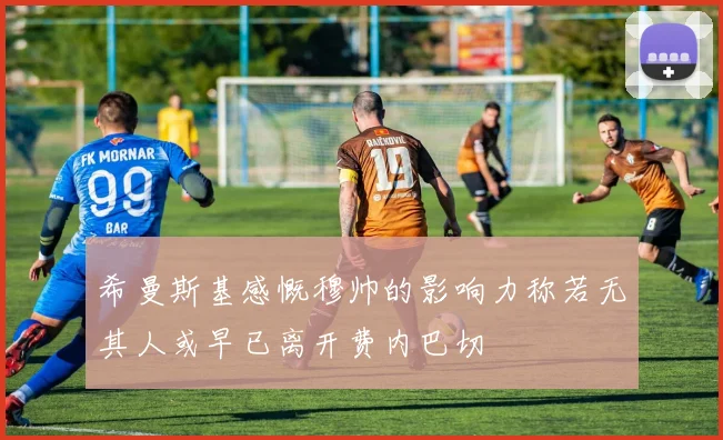 希曼斯基感慨穆帅的影响力称若无其人或早已离开费内巴切