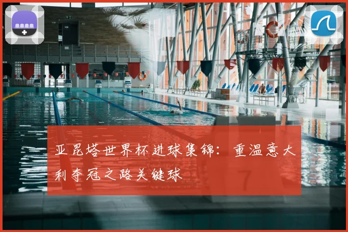 亚昆塔世界杯进球集锦：重温意大利夺冠之路关键球