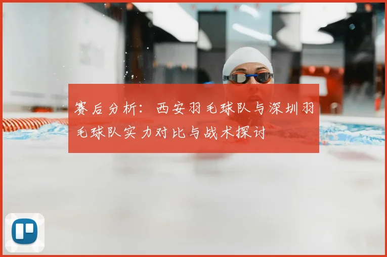 赛后分析：西安羽毛球队与深圳羽毛球队实力对比与战术探讨