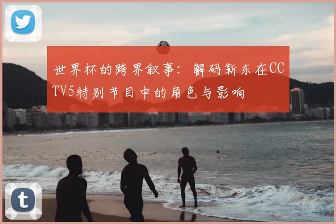 世界杯的跨界叙事：解码靳东在CCTV5特别节目中的角色与影响