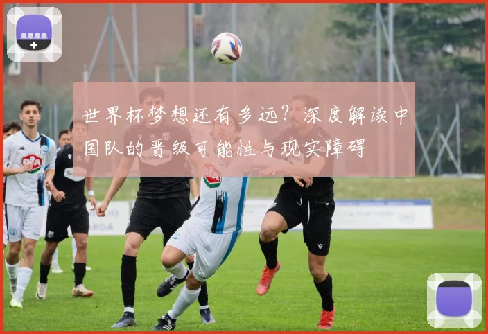 世界杯梦想还有多远？深度解读中国队的晋级可能性与现实障碍