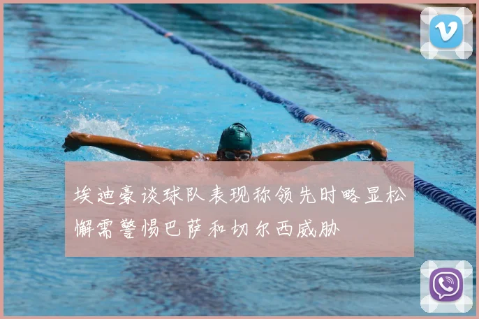埃迪豪谈球队表现称领先时略显松懈需警惕巴萨和切尔西威胁