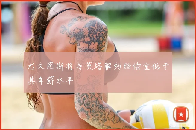 尤文图斯将与莫塔解约赔偿金低于其年薪水平