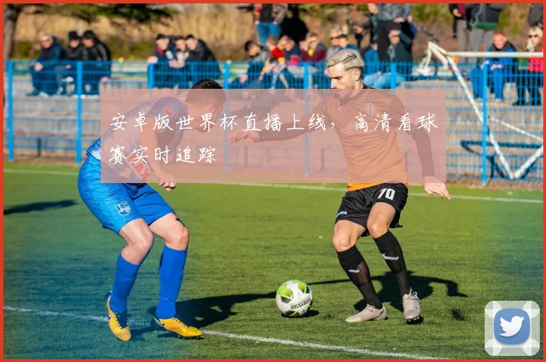 安卓版世界杯直播上线,高清看球赛实时追踪