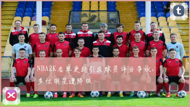 NBA2K名单更新引发球员评分争议，多位明星遭降级