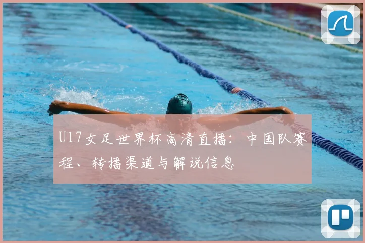 U17女足世界杯高清直播：中国队赛程、转播渠道与解说信息