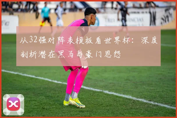 从32强对阵表模板看世界杯：深度剖析潜在黑马与豪门恩怨