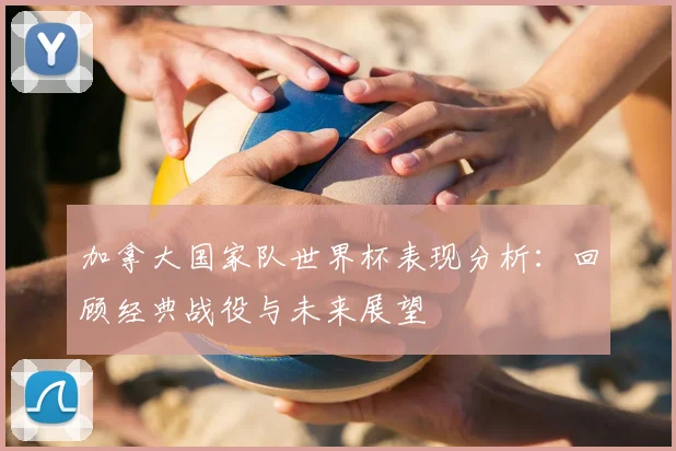 加拿大国家队世界杯表现分析：回顾经典战役与未来展望