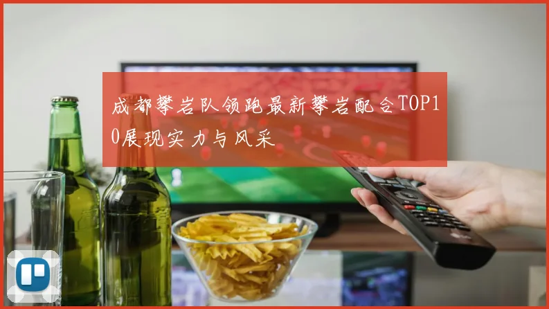 成都攀岩队领跑最新攀岩配合TOP10展现实力与风采