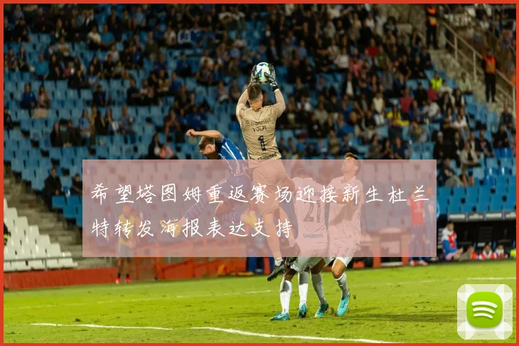 希望塔图姆重返赛场迎接新生杜兰特转发海报表达支持