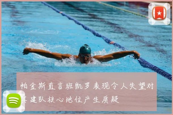 帕金斯直言班凯罗表现令人失望对其建队核心地位产生质疑