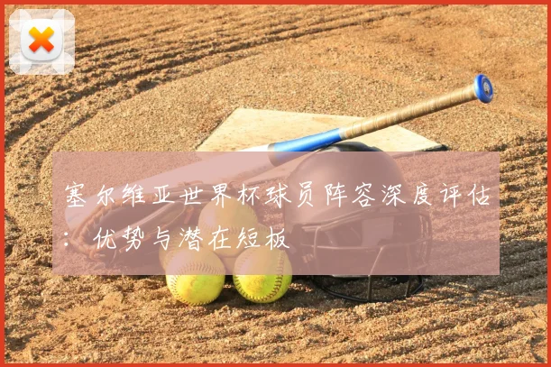塞尔维亚世界杯球员阵容深度评估：优势与潜在短板
