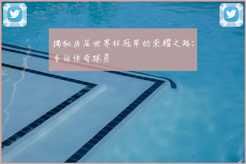 揭秘历届世界杯冠军的荣耀之路：专访传奇球员