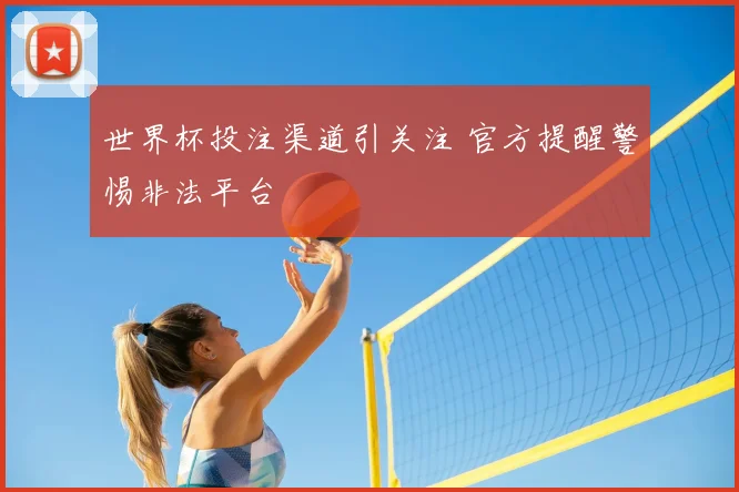 世界杯投注渠道引关注 官方提醒警惕非法平台