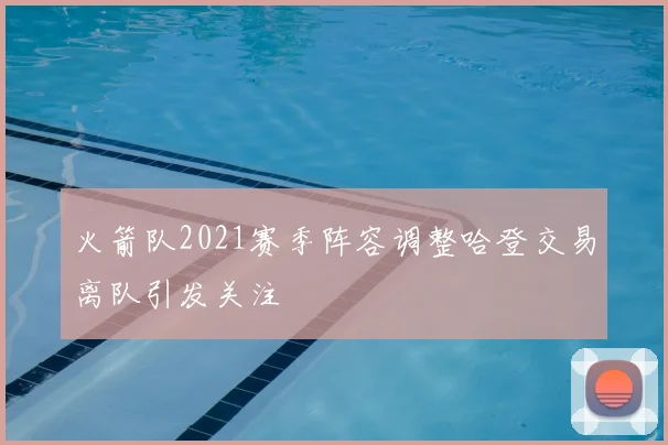 火箭队2021赛季阵容调整哈登交易离队引发关注