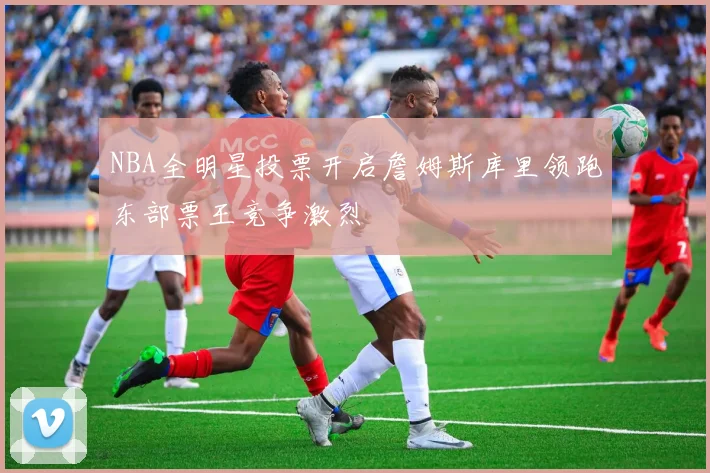 NBA全明星投票开启詹姆斯库里领跑东部票王竞争激烈