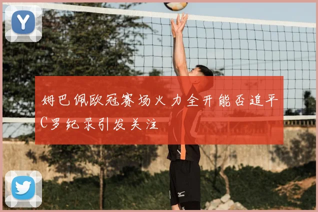 姆巴佩欧冠赛场火力全开能否追平C罗纪录引发关注