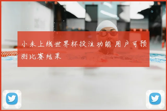 小米上线世界杯投注功能 用户可预测比赛结果