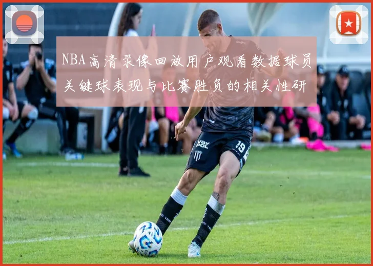 NBA高清录像回放用户观看数据球员关键球表现与比赛胜负的相关性研究