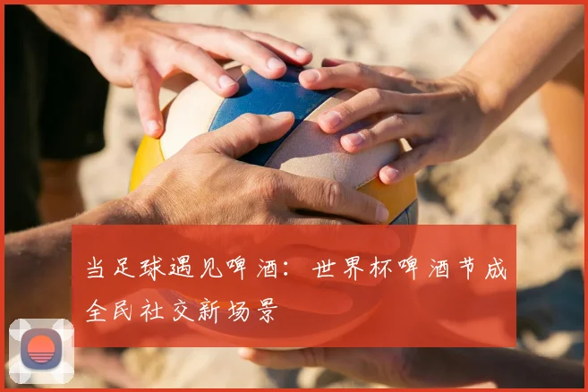 当足球遇见啤酒：世界杯啤酒节成全民社交新场景