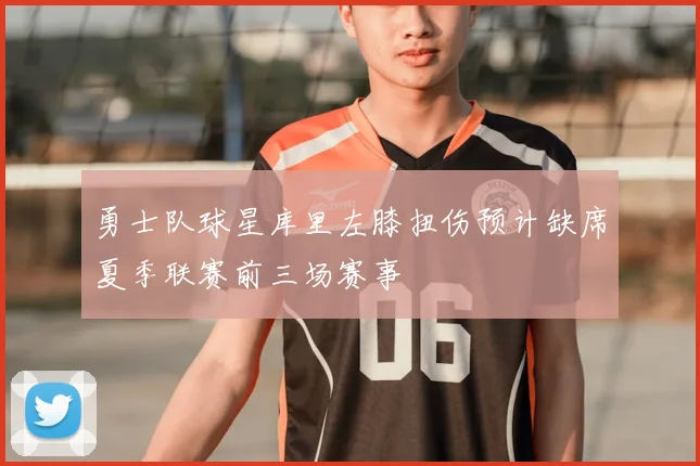 勇士队球星库里左膝扭伤预计缺席夏季联赛前三场赛事