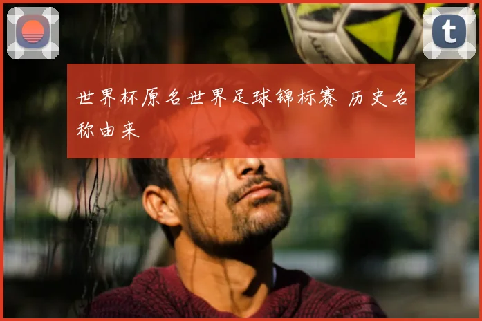 世界杯原名世界足球锦标赛 历史名称由来