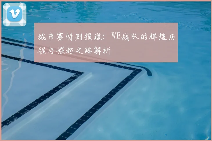 城市赛特别报道：WE战队的辉煌历程与崛起之路解析