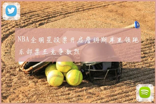 NBA全明星投票开启詹姆斯库里领跑东部票王竞争激烈