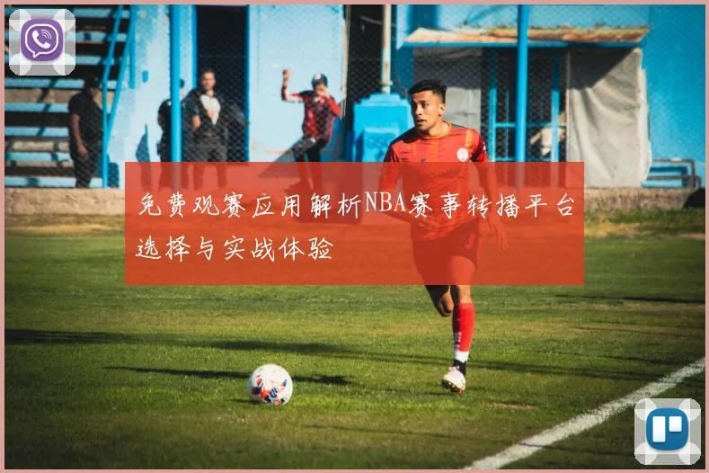 免费观赛应用解析NBA赛事转播平台选择与实战体验