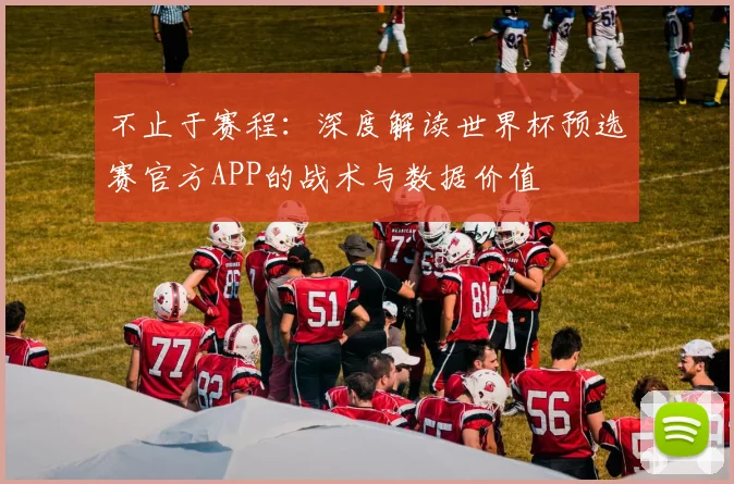 不止于赛程：深度解读世界杯预选赛官方APP的战术与数据价值