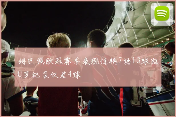姆巴佩欧冠赛季表现惊艳7场13球距C罗纪录仅差4球