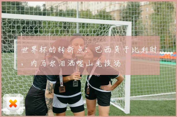 世界杯的转折点：巴西负于比利时，内马尔泪洒喀山竞技场